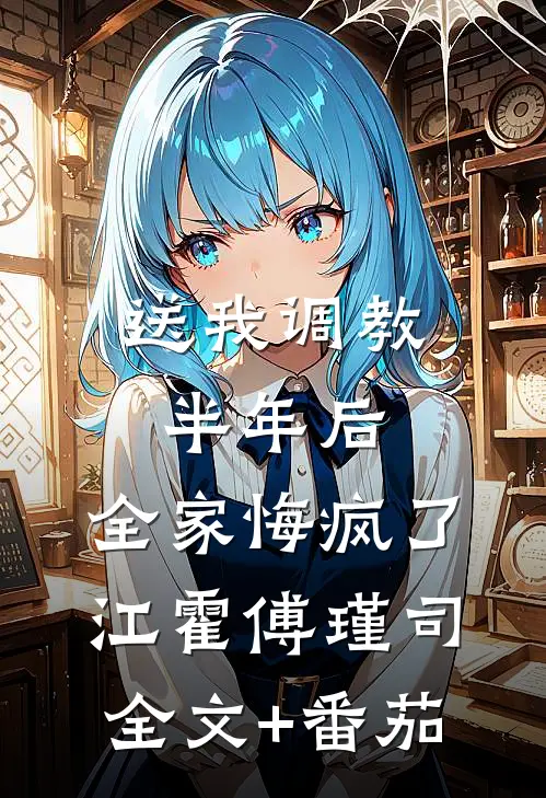送我调教半年后，全家悔疯了江霍傅瑾司全文+番茄