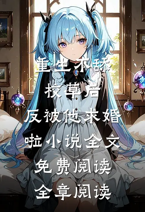重生不舔校草后,反被他求婚啦小说全文免费阅读全章阅读