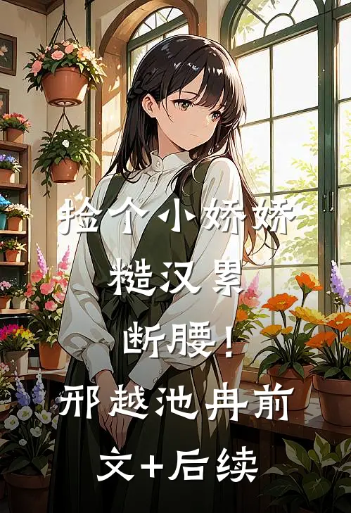 捡个小娇娇，糙汉累断腰！邢越池冉前文+后续