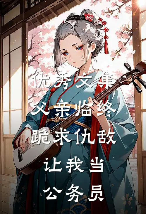 优秀文集父亲临终跪求仇敌，让我当公务员