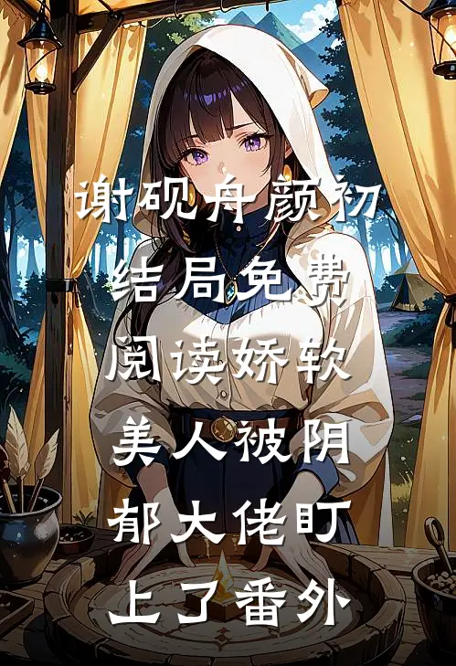 谢砚舟颜初结局免费阅读娇软美人被阴郁大佬盯上了番外