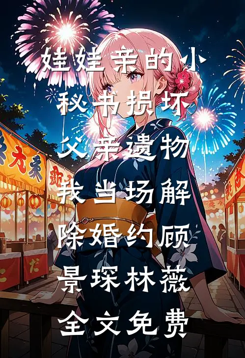 娃娃亲的小秘书损坏父亲遗物，我当场解除婚约顾景琛林薇全文免费