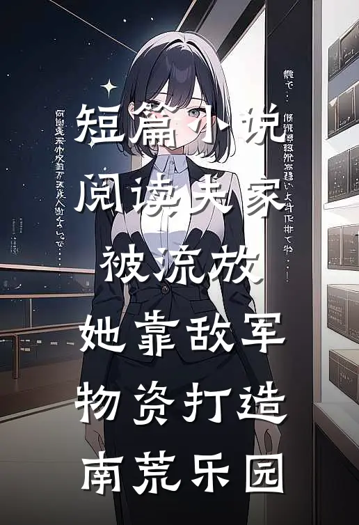 短篇小说阅读夫家被流放，她靠敌军物资打造南荒乐园