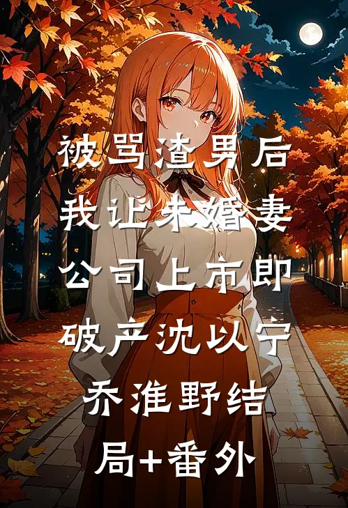 被骂渣男后，我让未婚妻公司上市即破产沈以宁乔淮野结局+番外