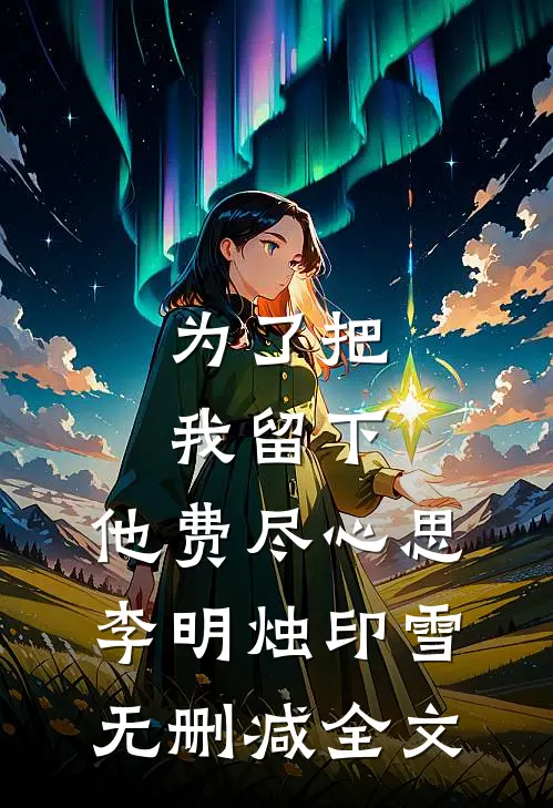 为了把我留下，他费尽心思李明烛印雪无删减全文