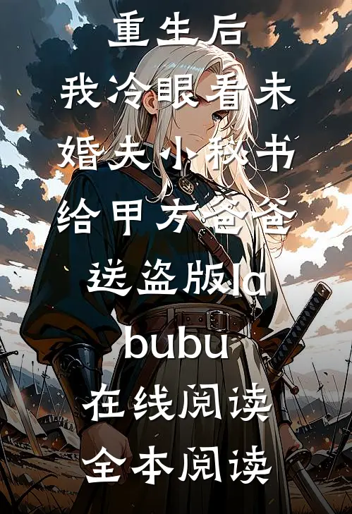 重生后，我冷眼看未婚夫小秘书给甲方爸爸送盗版labubu在线阅读全本阅读