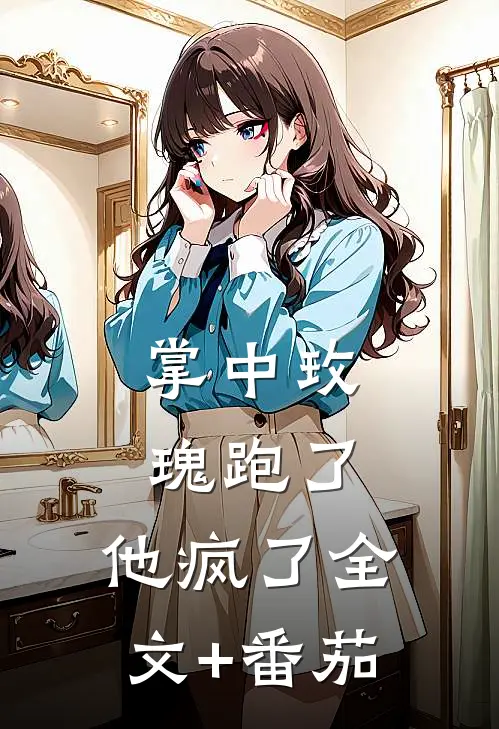 掌中玫瑰跑了，他疯了全文+番茄