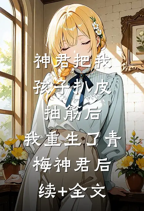 神君把我孩子扒皮抽筋后，我重生了青梅神君后续+全文