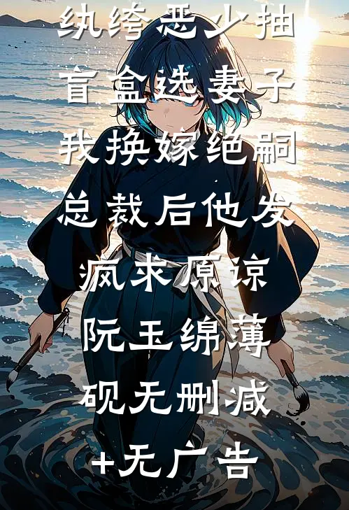 纨绔恶少抽盲盒选妻子，我换嫁绝嗣总裁后他发疯求原谅阮玉绵薄砚无删减+无广告