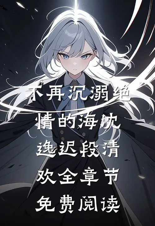 不再沉溺绝情的海沈逸迟段清欢全章节免费阅读