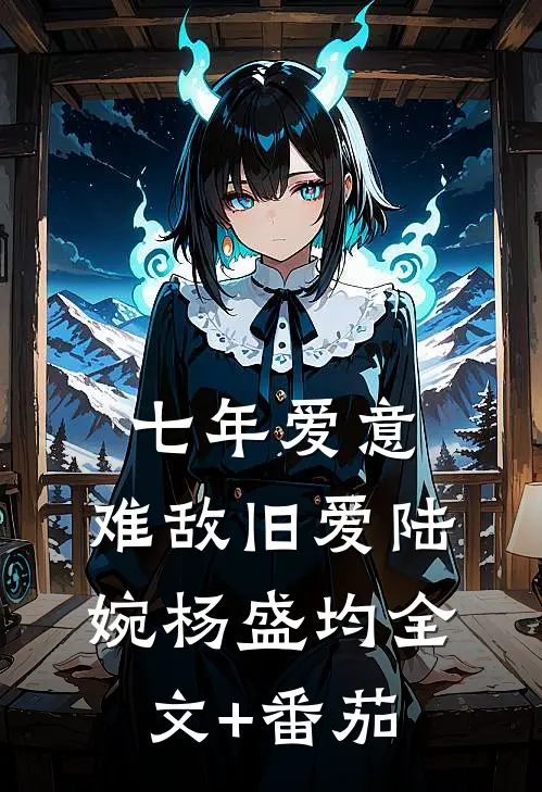 七年爱意，难敌旧爱陆婉杨盛均全文+番茄
