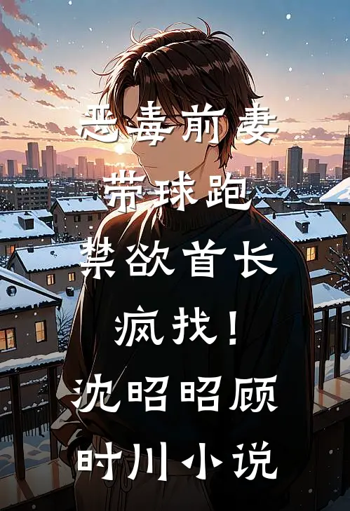 恶毒前妻带球跑，禁欲首长疯找！沈昭昭顾时川小说