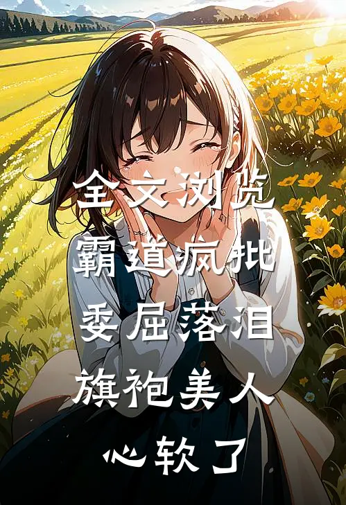 全文浏览霸道疯批委屈落泪，旗袍美人心软了