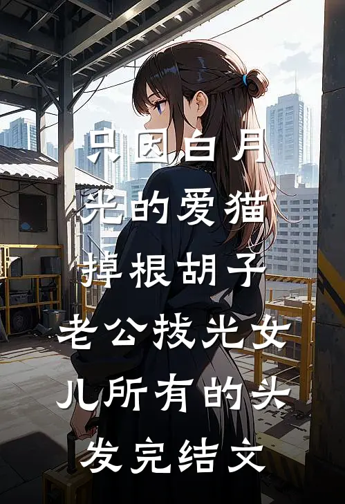 只因白月光的爱猫掉根胡子，老公拔光女儿所有的头发完结文
