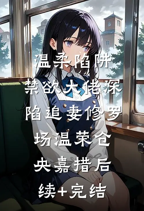 温柔陷阱：禁欲大佬深陷追妻修罗场温荣仓央嘉措后续+完结