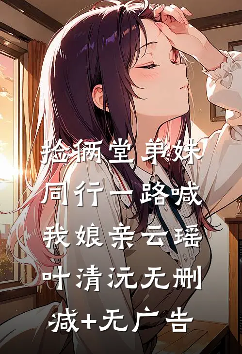 捡俩堂弟妹，同行一路喊我娘亲云瑶叶清沅无删减+无广告
