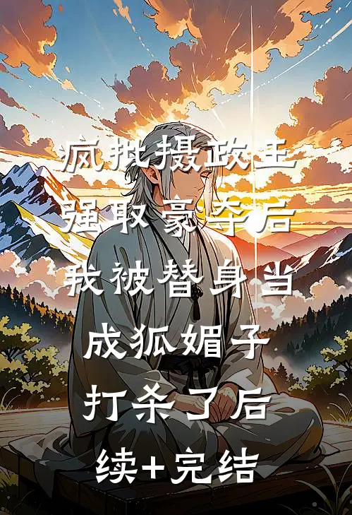 疯批摄政王强取豪夺后，我被替身当成狐媚子打杀了后续+完结