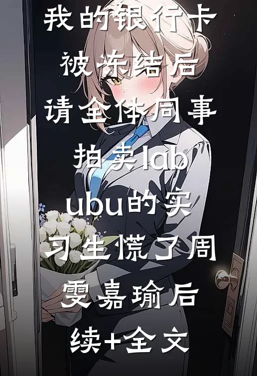 我的银行卡被冻结后，请全体同事拍卖labubu的实习生慌了周雯嘉瑜后续+全文