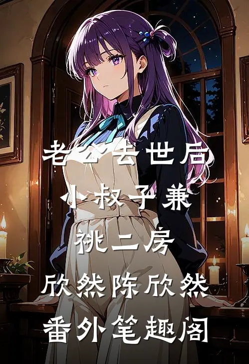 老公去世后，小叔子兼祧二房：欣然陈欣然番外笔趣阁