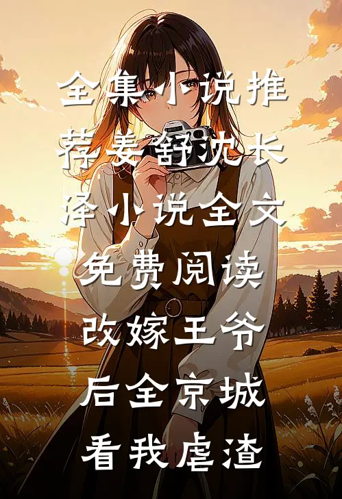 全集小说推荐姜舒沈长泽小说全文免费阅读改嫁王爷后全京城看我虐渣