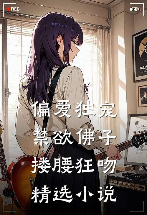 偏爱独宠，禁欲佛子搂腰狂吻精选小说