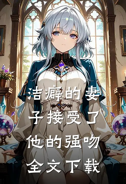 洁癖的妻子接受了他的强吻全文下载