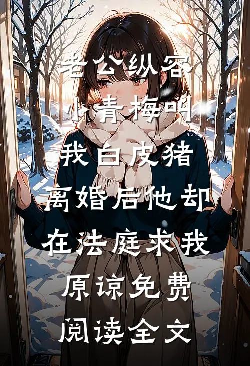 老公纵容小青梅叫我白皮猪，离婚后他却在法庭求我原谅免费阅读全文