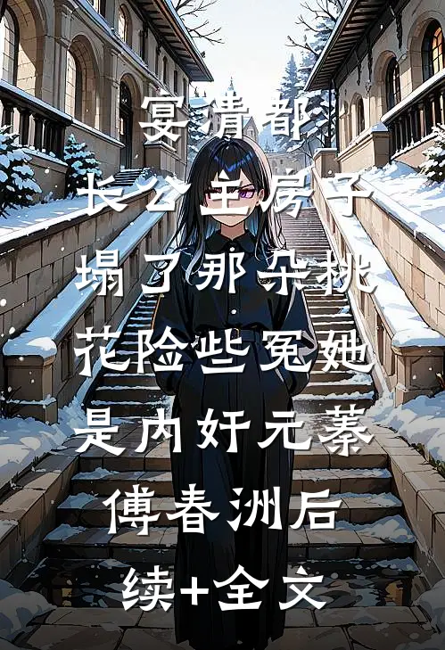 宴清都：长公主房子塌了-那朵桃花险些冤她是内奸元蓁傅春洲后续+全文