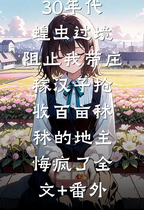 30年代蝗虫过境，阻止我带庄稼汉子抢收百亩秫秫的地主悔疯了全文+番外