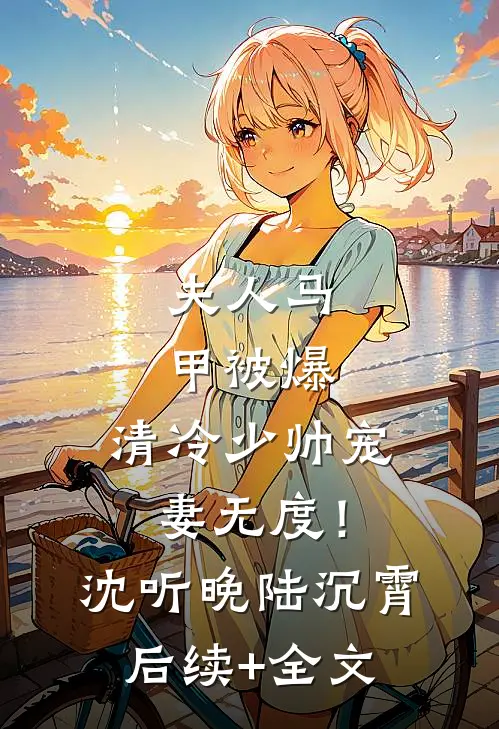 夫人马甲被爆，清冷少帅宠妻无度！沈听晚陆沉霄后续+全文
