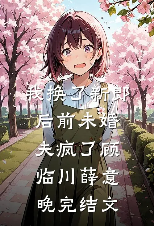 我换了新郎后前未婚夫疯了顾临川薛意晚完结文