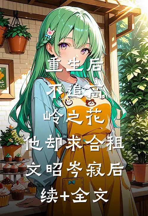重生后，不追高岭之花，他却求合租文昭岑寂后续+全文