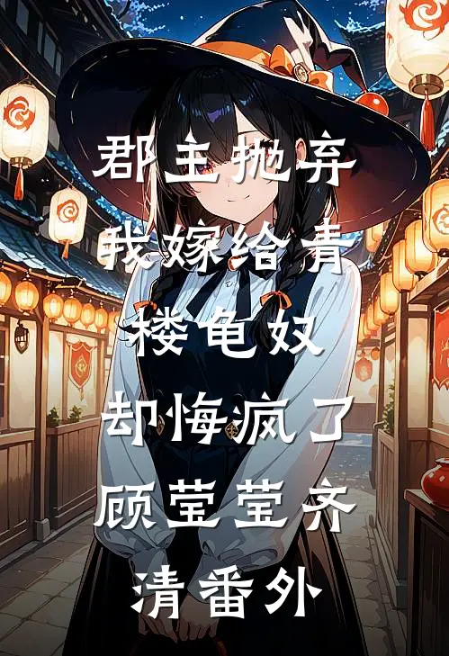 郡主抛弃我嫁给青楼龟奴，却悔疯了顾莹莹齐清 番外