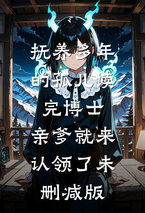 抚养多年的孤儿读完博士，亲爹就来认领了未删减版