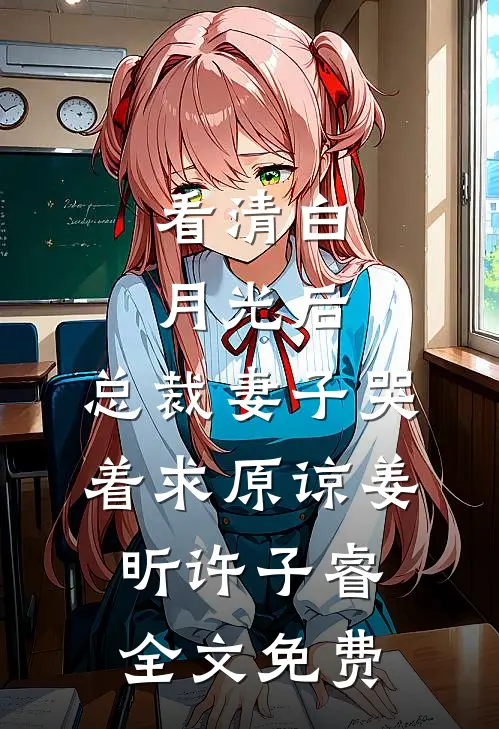 看清白月光后，总裁妻子哭着求原谅姜昕许子睿全文免费