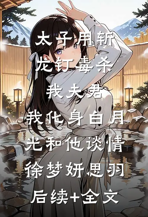 太子用斩龙钉毒杀我夫君，我化身白月光和他谈情徐梦妍思羽后续+全文