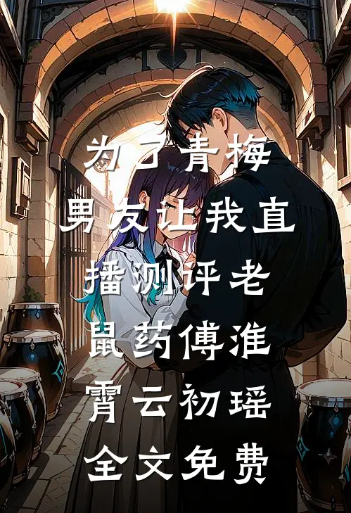 为了青梅，男友让我直播测评老鼠药傅淮霄云初瑶全文免费