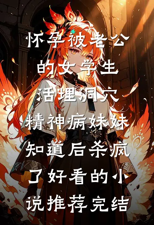 怀孕被老公的女学生活埋洞穴，精神病妹妹知道后杀疯了好看的小说推荐完结