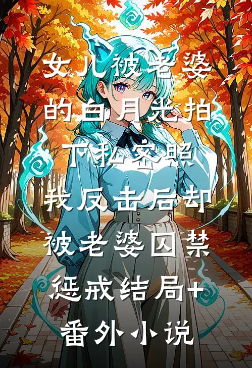 女儿被老婆的白月光拍下私密照，我反击后却被老婆囚禁惩戒结局+番外小说