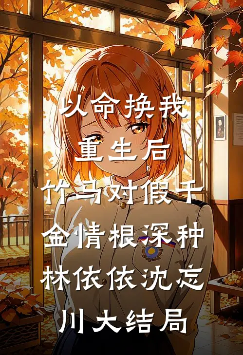 以命换我重生后，竹马对假千金情根深种林依依沈忘川大结局