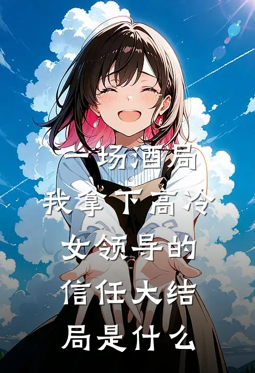 一场酒局，我拿下高冷女领导的信任大结局是什么