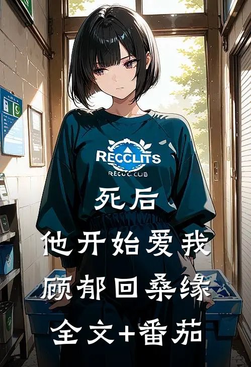 死后，他开始爱我顾郁回桑缘全文+番茄