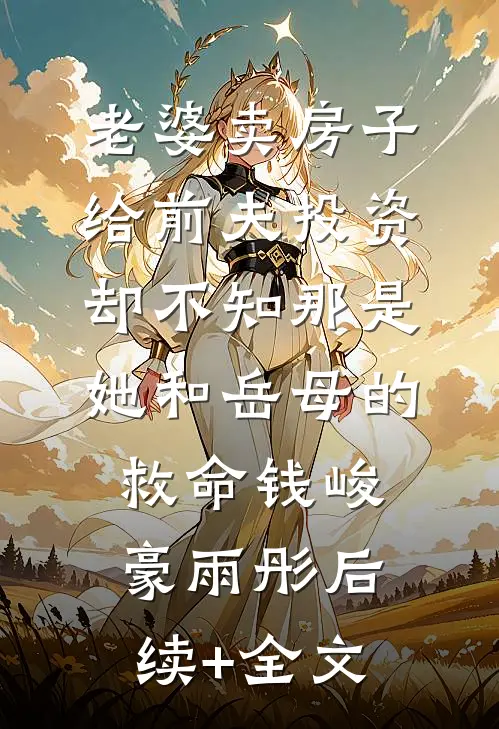 老婆卖房子给前夫投资，却不知那是她和岳母的救命钱峻豪雨彤后续+全文