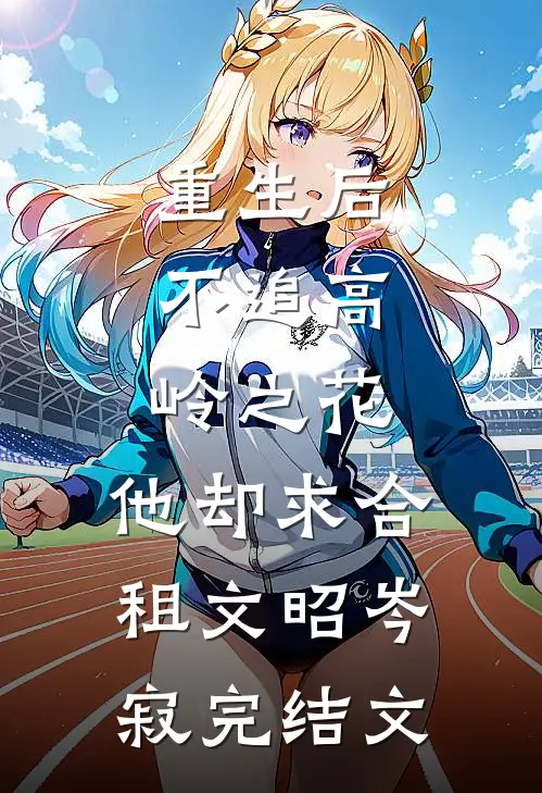 重生后，不追高岭之花，他却求合租文昭岑寂完结文