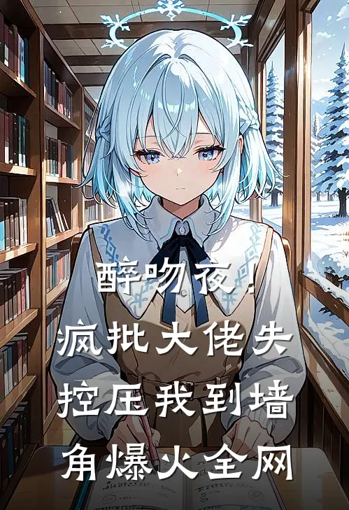 醉吻夜！疯批大佬失控压我到墙角爆火全网