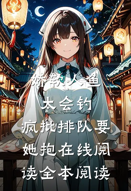 娇软人鱼太会钓，疯批排队要她抱在线阅读全本阅读