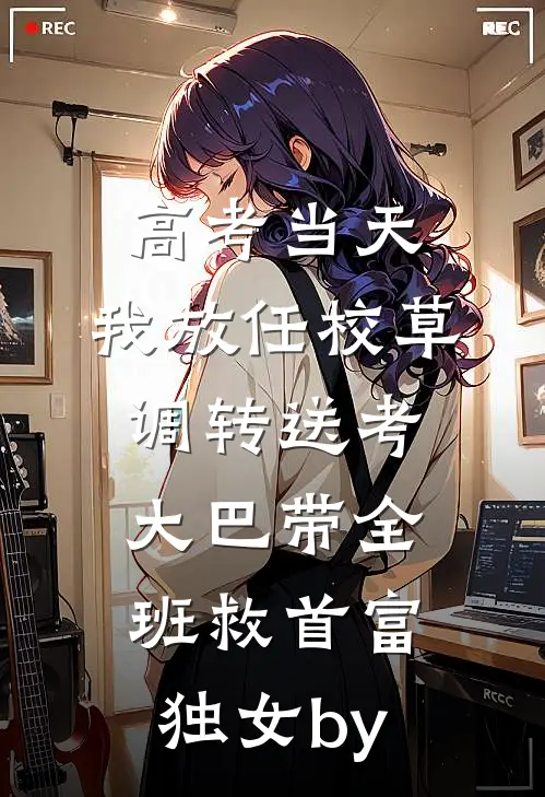 高考当天，我放任校草调转送考大巴带全班救首富独女by