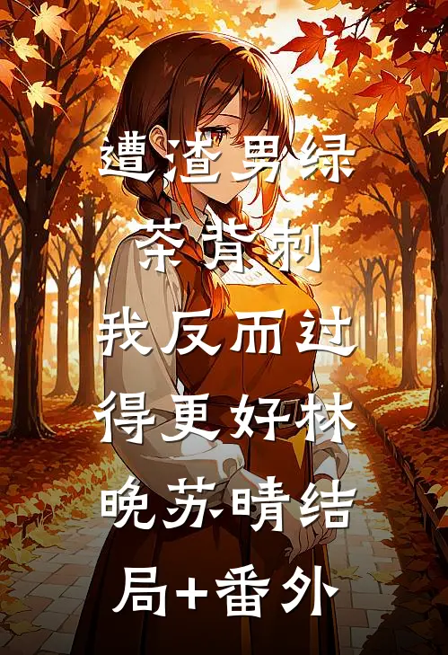 遭渣男绿茶背刺，我反而过得更好林晚苏晴结局+番外