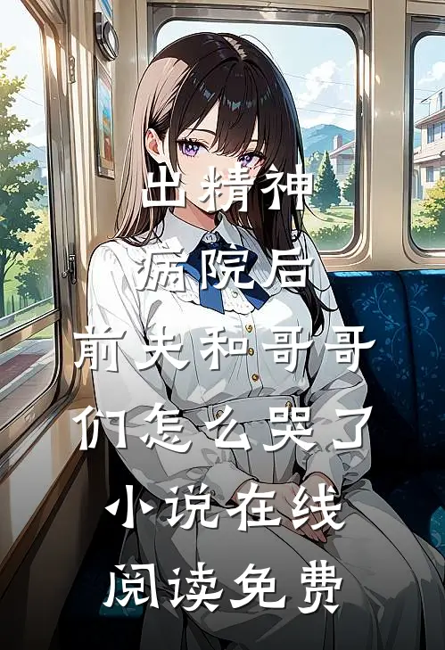 出精神病院后，前夫和哥哥们怎么哭了小说在线阅读免费