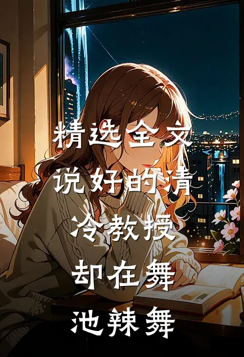 精选全文说好的清冷教授，却在舞池辣舞